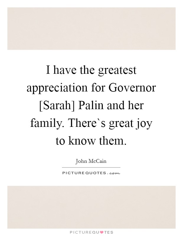 I have the greatest appreciation for Governor [Sarah] Palin and her family. There`s great joy to know them. Picture Quote #1