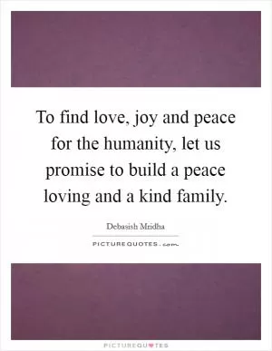 To find love, joy and peace for the humanity, let us promise to build a peace loving and a kind family Picture Quote #1