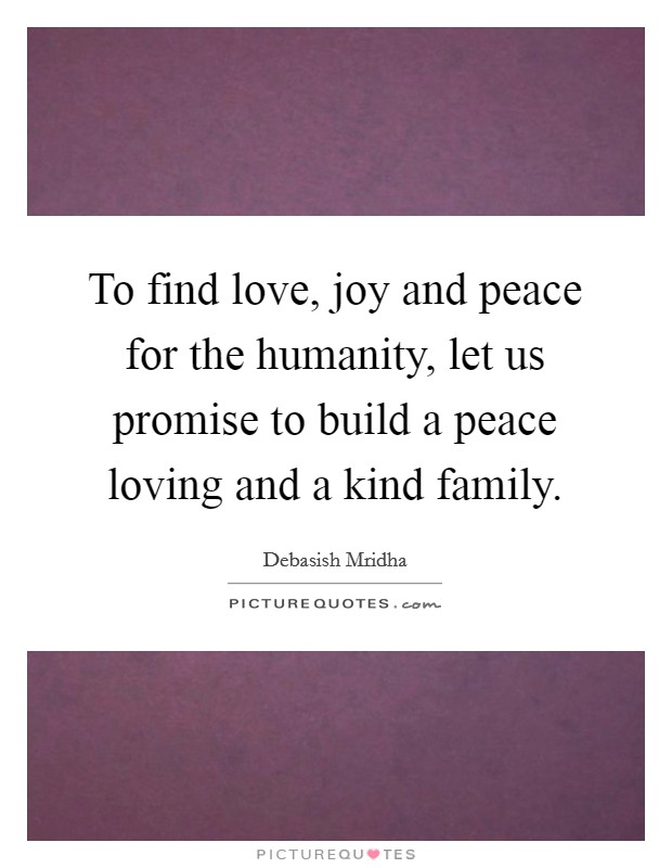 To find love, joy and peace for the humanity, let us promise to build a peace loving and a kind family. Picture Quote #1