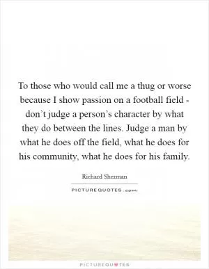 To those who would call me a thug or worse because I show passion on a football field - don’t judge a person’s character by what they do between the lines. Judge a man by what he does off the field, what he does for his community, what he does for his family Picture Quote #1
