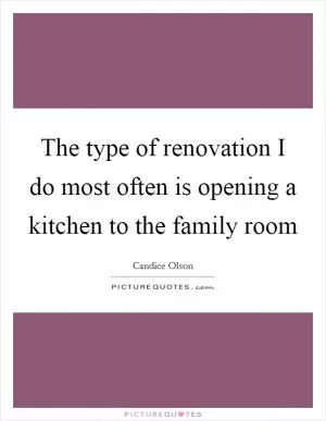 The type of renovation I do most often is opening a kitchen to the family room Picture Quote #1