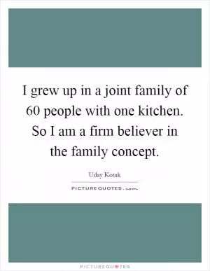I grew up in a joint family of 60 people with one kitchen. So I am a firm believer in the family concept Picture Quote #1