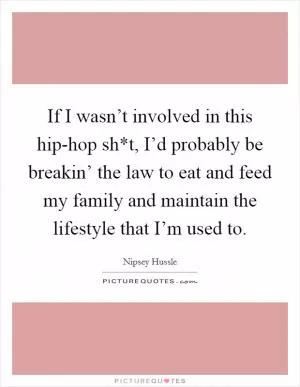 If I wasn’t involved in this hip-hop sh*t, I’d probably be breakin’ the law to eat and feed my family and maintain the lifestyle that I’m used to Picture Quote #1