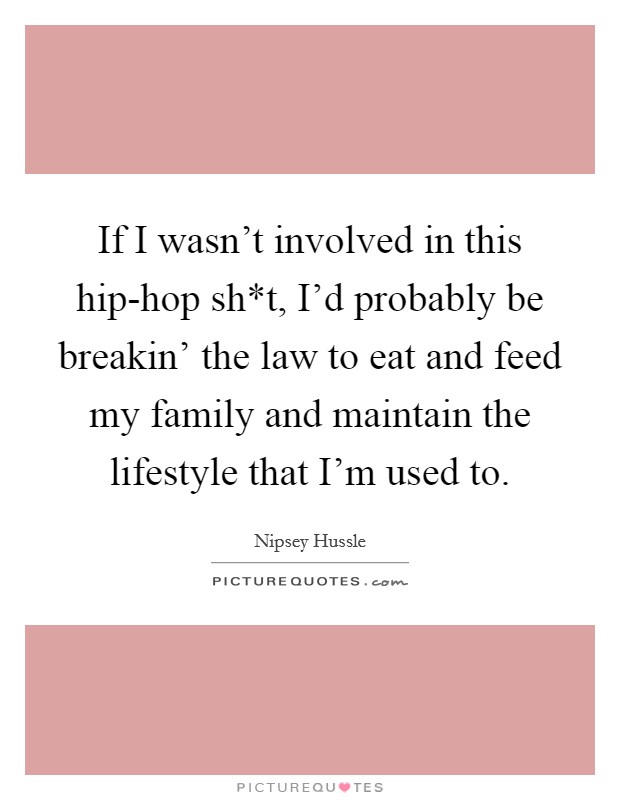 If I wasn't involved in this hip-hop sh*t, I'd probably be breakin' the law to eat and feed my family and maintain the lifestyle that I'm used to. Picture Quote #1