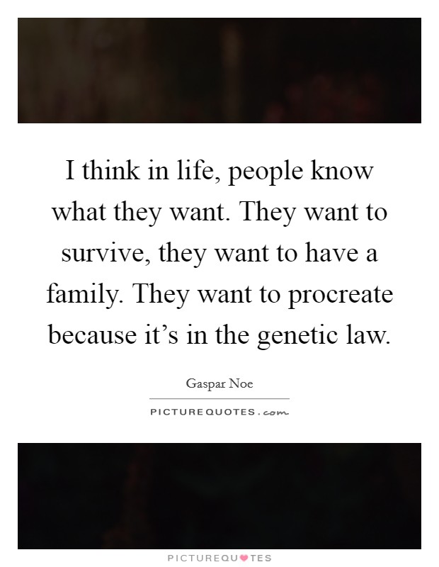 I think in life, people know what they want. They want to survive, they want to have a family. They want to procreate because it's in the genetic law. Picture Quote #1