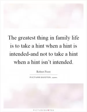 The greatest thing in family life is to take a hint when a hint is intended-and not to take a hint when a hint isn’t intended Picture Quote #1