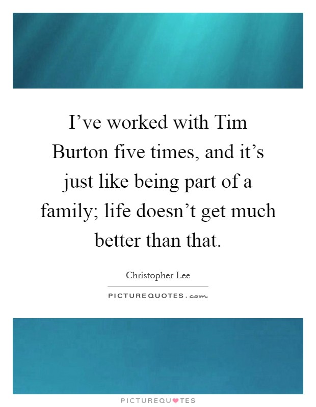 I've worked with Tim Burton five times, and it's just like being part of a family; life doesn't get much better than that. Picture Quote #1