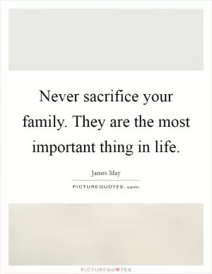 Never sacrifice your family. They are the most important thing in life Picture Quote #1
