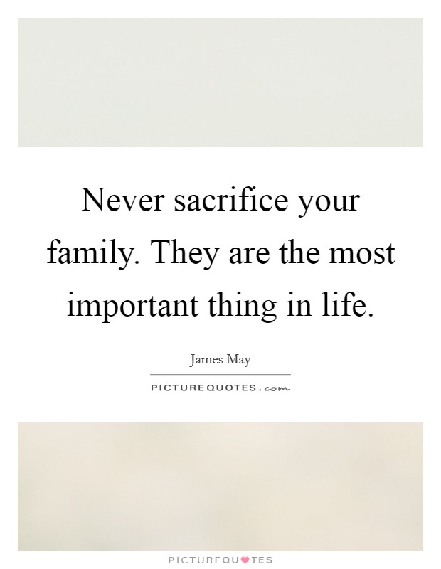 Never sacrifice your family. They are the most important thing in life. Picture Quote #1