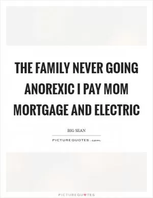 The family never going anorexic I pay mom mortgage and electric Picture Quote #1