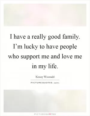 I have a really good family. I’m lucky to have people who support me and love me in my life Picture Quote #1