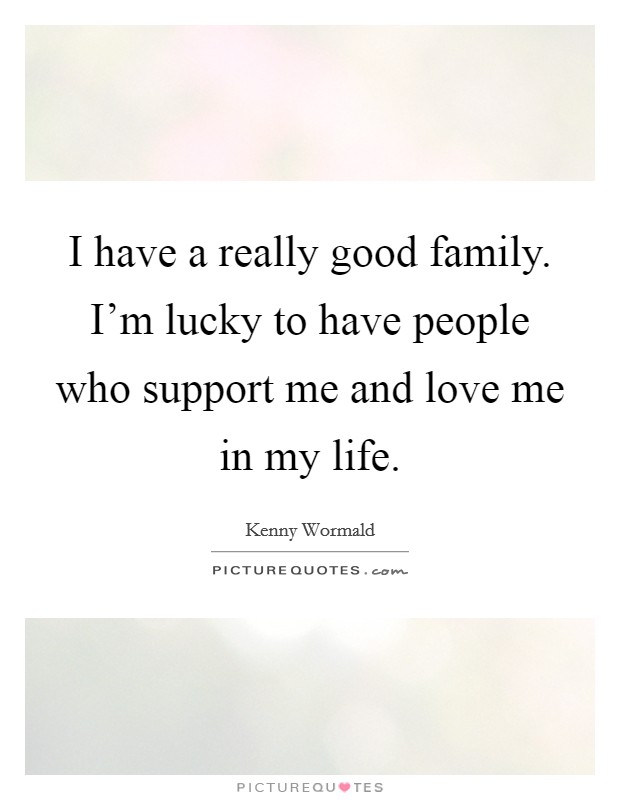 I have a really good family. I'm lucky to have people who support me and love me in my life. Picture Quote #1