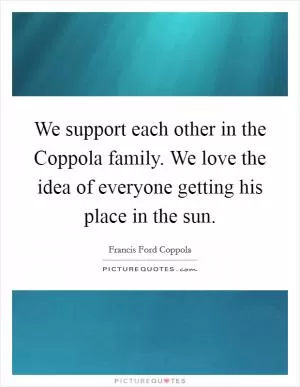 We support each other in the Coppola family. We love the idea of everyone getting his place in the sun Picture Quote #1
