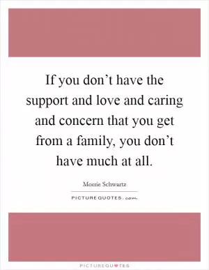 If you don’t have the support and love and caring and concern that you get from a family, you don’t have much at all Picture Quote #1
