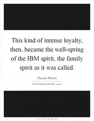 This kind of intense loyalty, then, became the well-spring of the IBM spirit, the family spirit as it was called Picture Quote #1