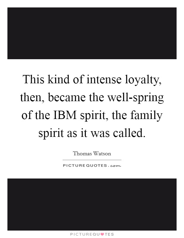 This kind of intense loyalty, then, became the well-spring of the IBM spirit, the family spirit as it was called. Picture Quote #1