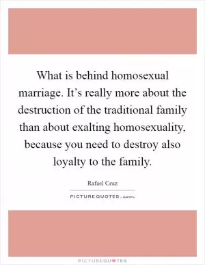 What is behind homosexual marriage. It’s really more about the destruction of the traditional family than about exalting homosexuality, because you need to destroy also loyalty to the family Picture Quote #1