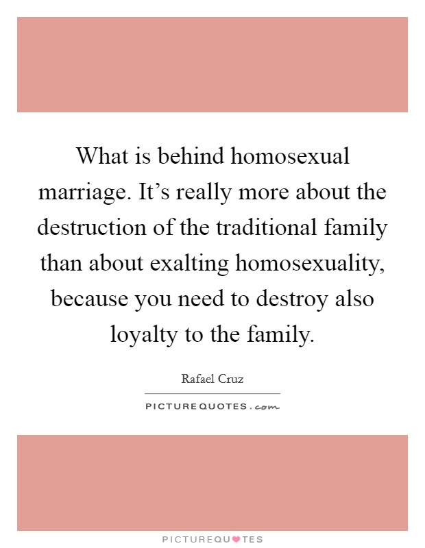 What is behind homosexual marriage. It's really more about the destruction of the traditional family than about exalting homosexuality, because you need to destroy also loyalty to the family. Picture Quote #1