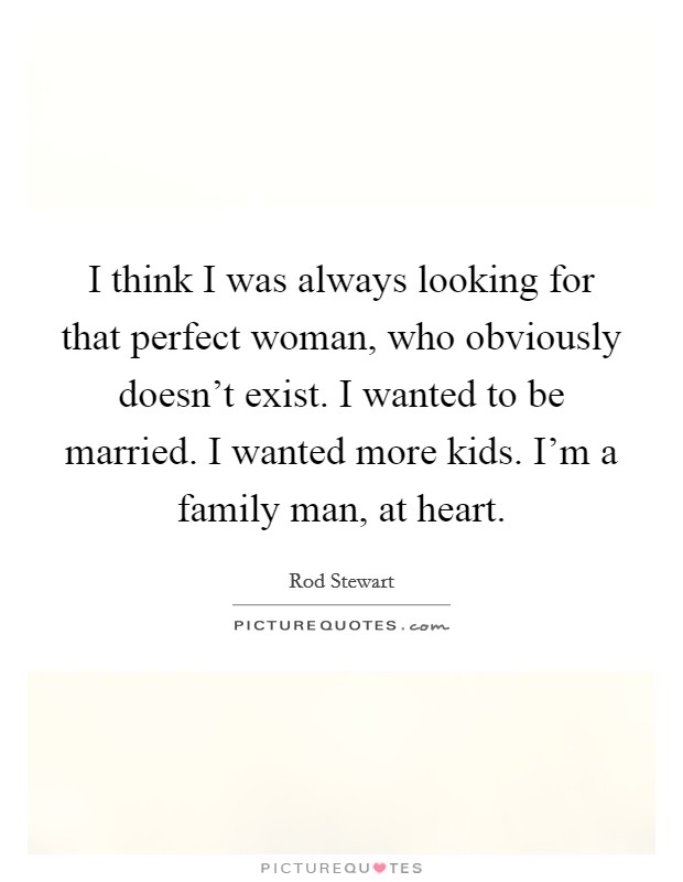 I think I was always looking for that perfect woman, who obviously doesn't exist. I wanted to be married. I wanted more kids. I'm a family man, at heart. Picture Quote #1