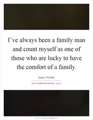 I’ve always been a family man and count myself as one of those who are lucky to have the comfort of a family Picture Quote #1