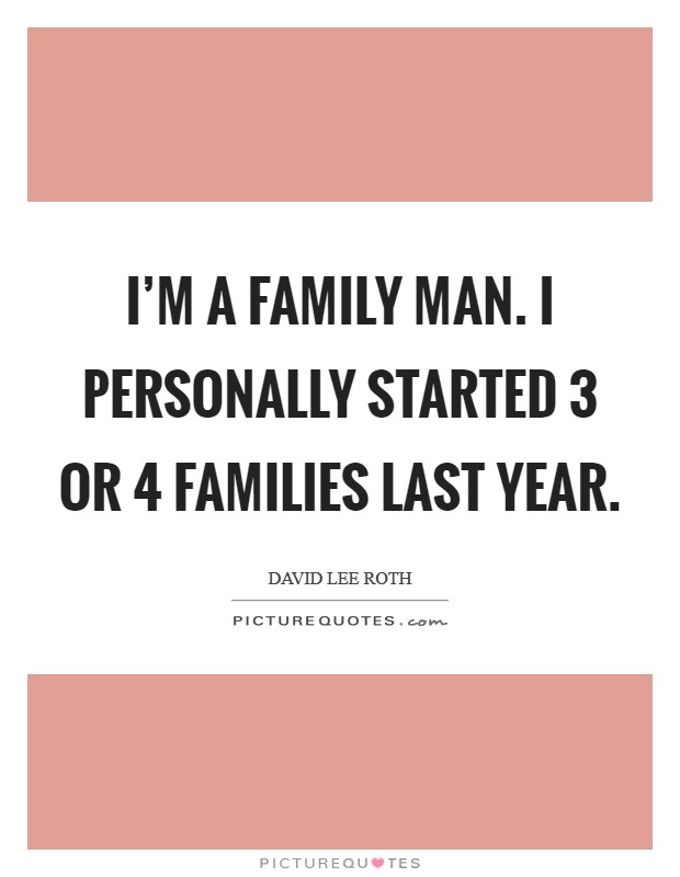 I'm a family man. I personally started 3 or 4 families last year. Picture Quote #1