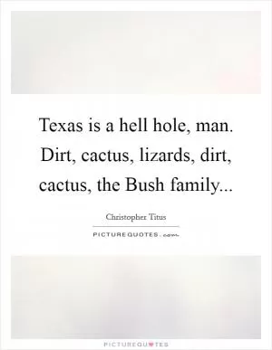 Texas is a hell hole, man. Dirt, cactus, lizards, dirt, cactus, the Bush family Picture Quote #1