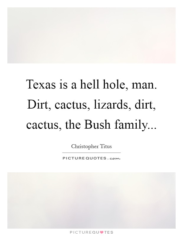 Texas is a hell hole, man. Dirt, cactus, lizards, dirt, cactus, the Bush family... Picture Quote #1