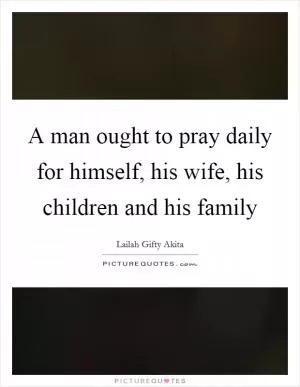 A man ought to pray daily for himself, his wife, his children and his family Picture Quote #1