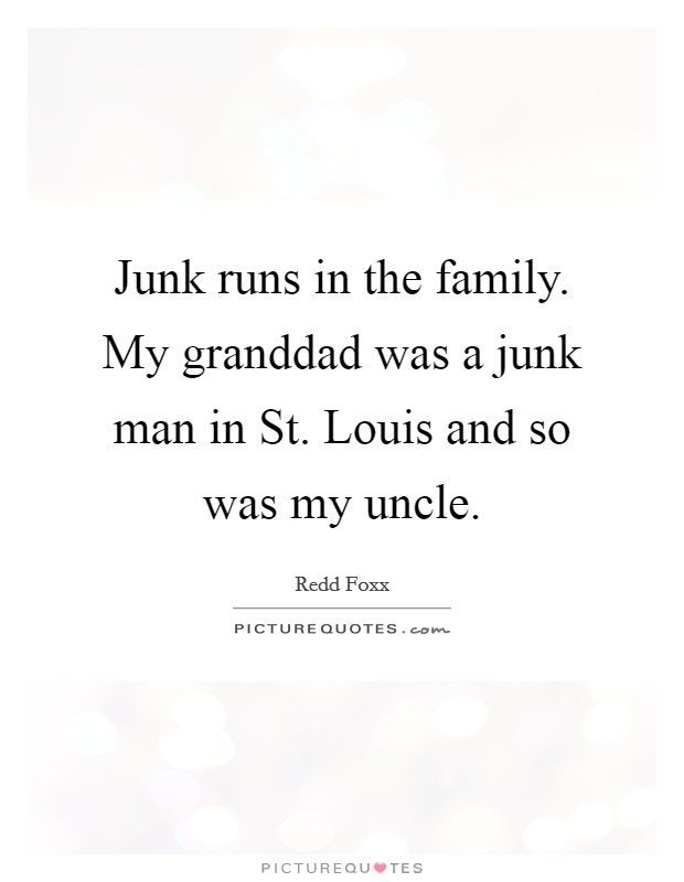 Junk runs in the family. My granddad was a junk man in St. Louis and so was my uncle. Picture Quote #1
