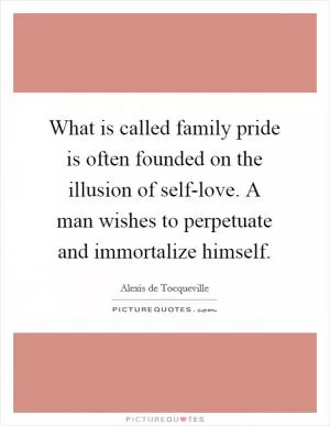 What is called family pride is often founded on the illusion of self-love. A man wishes to perpetuate and immortalize himself Picture Quote #1