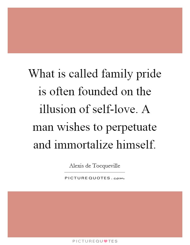 What is called family pride is often founded on the illusion of self-love. A man wishes to perpetuate and immortalize himself. Picture Quote #1