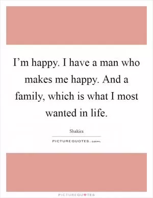 I’m happy. I have a man who makes me happy. And a family, which is what I most wanted in life Picture Quote #1