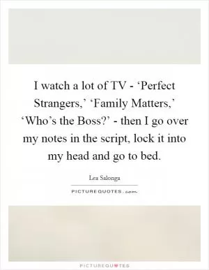 I watch a lot of TV - ‘Perfect Strangers,’ ‘Family Matters,’ ‘Who’s the Boss?’ - then I go over my notes in the script, lock it into my head and go to bed Picture Quote #1
