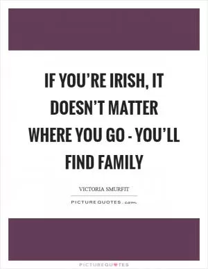 If you’re Irish, it doesn’t matter where you go - you’ll find family Picture Quote #1