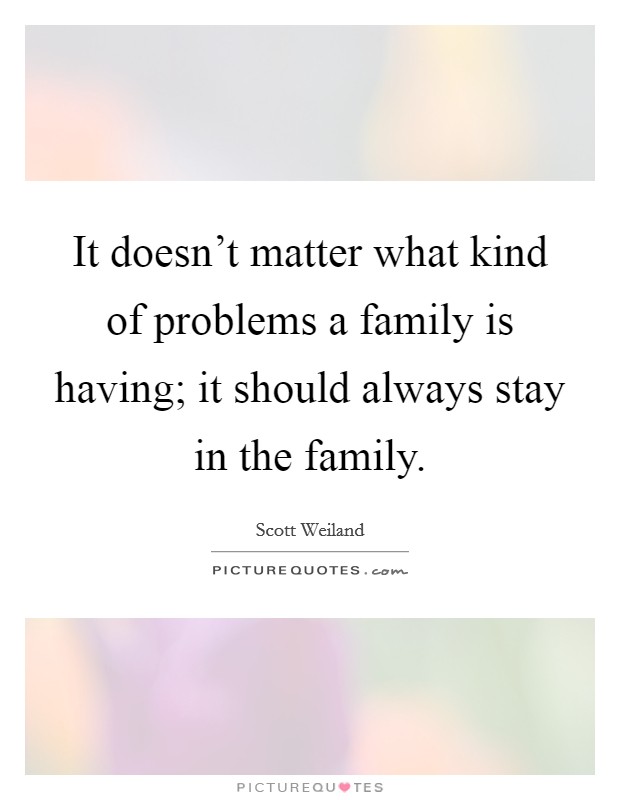 It doesn't matter what kind of problems a family is having; it should always stay in the family. Picture Quote #1