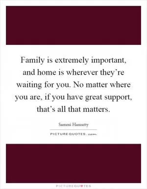 Family is extremely important, and home is wherever they’re waiting for you. No matter where you are, if you have great support, that’s all that matters Picture Quote #1