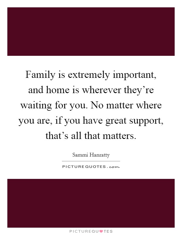 Family is extremely important, and home is wherever they're waiting for you. No matter where you are, if you have great support, that's all that matters. Picture Quote #1