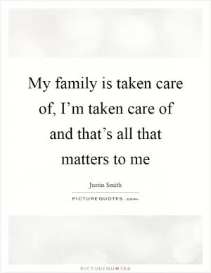 My family is taken care of, I’m taken care of and that’s all that matters to me Picture Quote #1