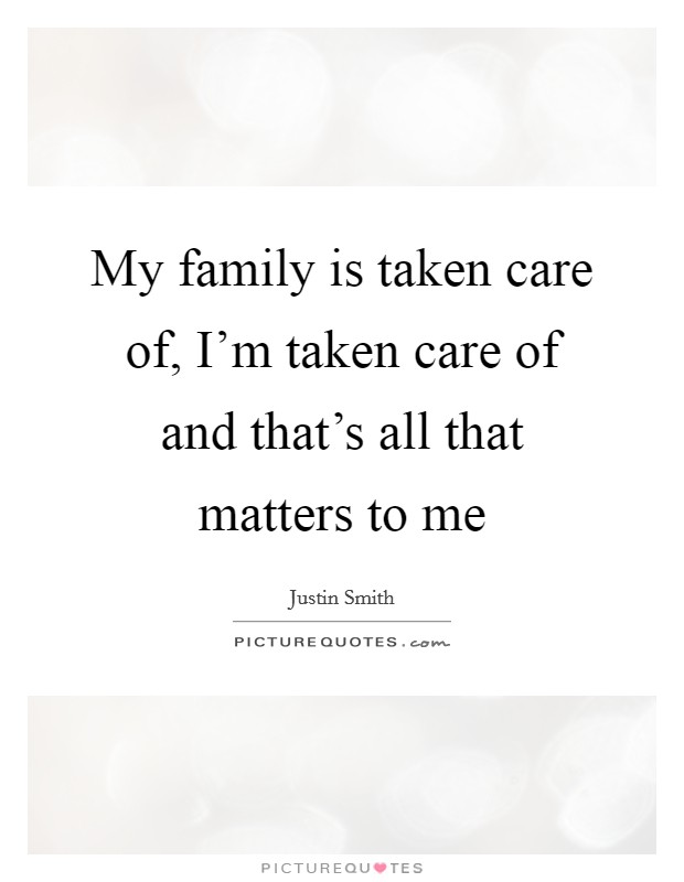 My family is taken care of, I'm taken care of and that's all that matters to me Picture Quote #1