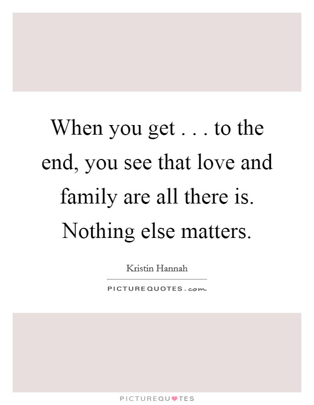 When you get . . . to the end, you see that love and family are all there is. Nothing else matters. Picture Quote #1