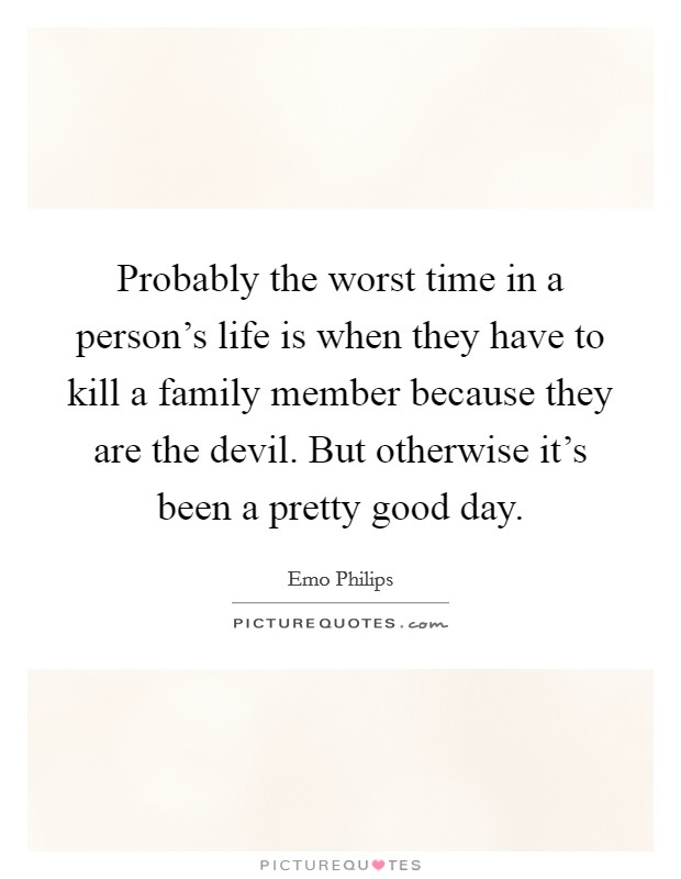 Probably the worst time in a person's life is when they have to kill a family member because they are the devil. But otherwise it's been a pretty good day. Picture Quote #1
