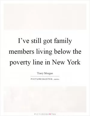 I’ve still got family members living below the poverty line in New York Picture Quote #1