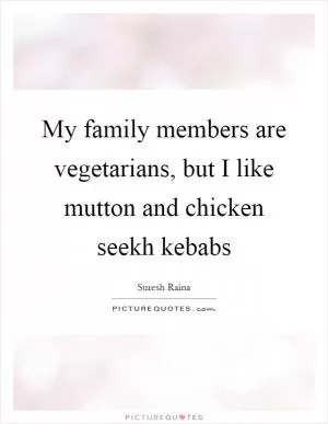 My family members are vegetarians, but I like mutton and chicken seekh kebabs Picture Quote #1