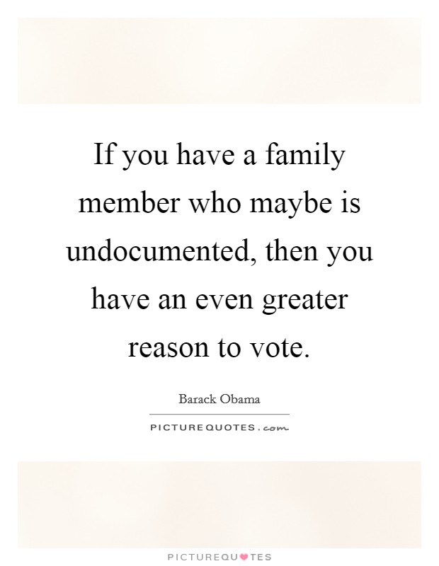 If you have a family member who maybe is undocumented, then you have an even greater reason to vote. Picture Quote #1