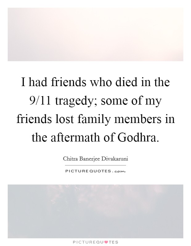 I had friends who died in the 9/11 tragedy; some of my friends lost family members in the aftermath of Godhra. Picture Quote #1