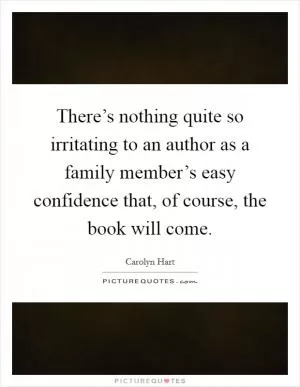 There’s nothing quite so irritating to an author as a family member’s easy confidence that, of course, the book will come Picture Quote #1