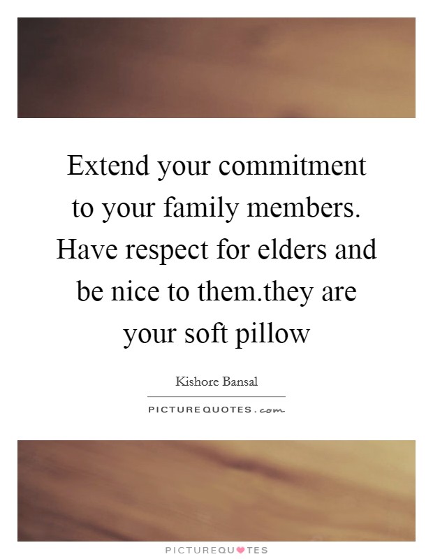 Extend your commitment to your family members. Have respect for elders and be nice to them.they are your soft pillow Picture Quote #1