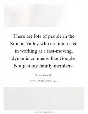 There are lots of people in the Silicon Valley who are interested in working at a fast-moving, dynamic company like Google. Not just my family members Picture Quote #1