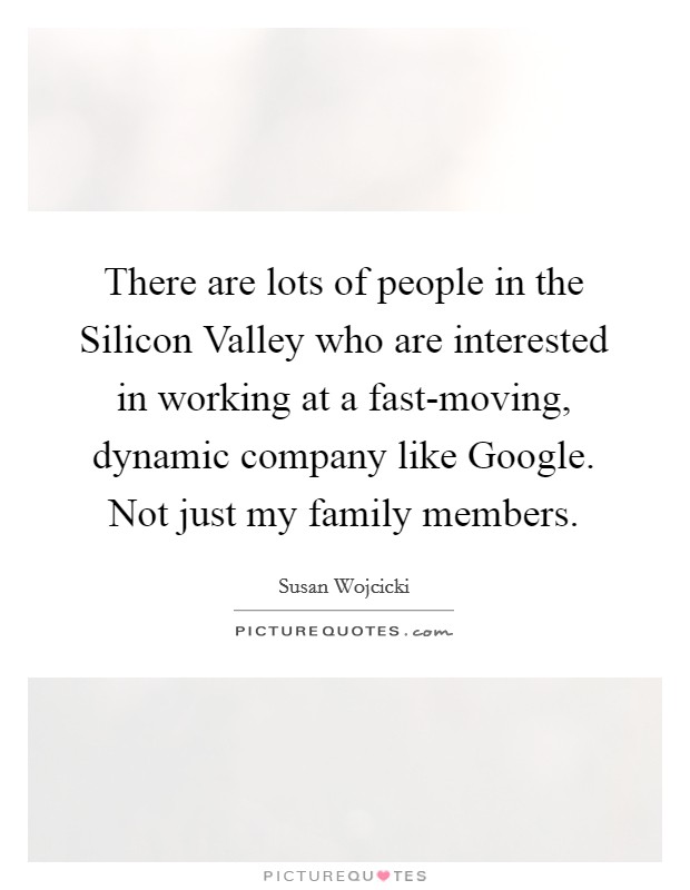 There are lots of people in the Silicon Valley who are interested in working at a fast-moving, dynamic company like Google. Not just my family members. Picture Quote #1