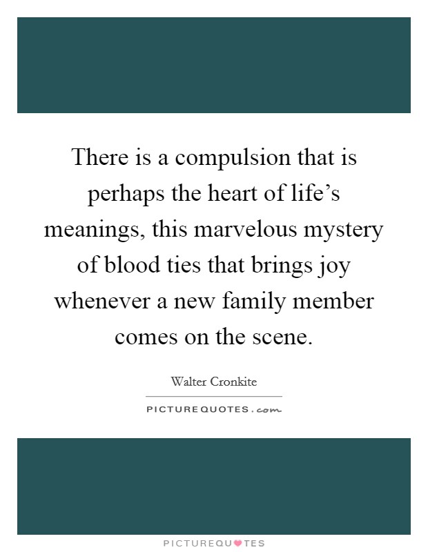There is a compulsion that is perhaps the heart of life's meanings, this marvelous mystery of blood ties that brings joy whenever a new family member comes on the scene. Picture Quote #1